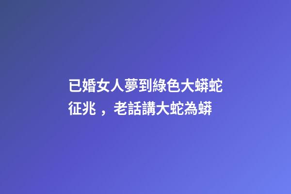 已婚女人夢到綠色大蟒蛇征兆，老話講大蛇為蟒-第1張-觀點-玄機派